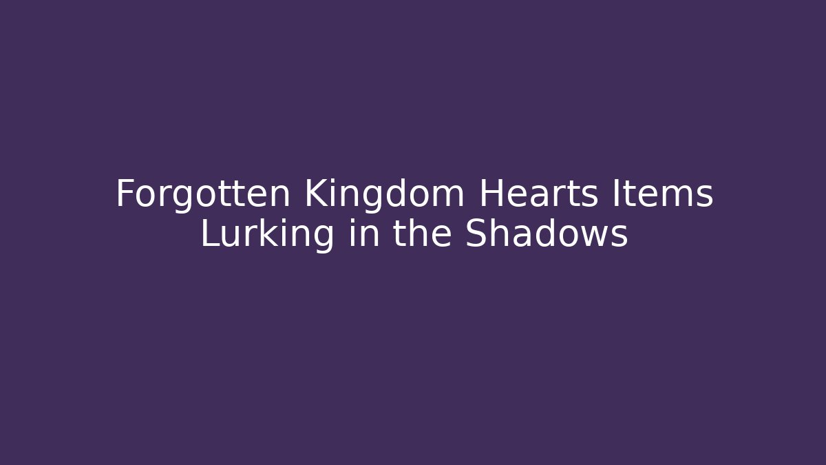 Forgotten Kingdom Hearts Items Lurking in the Shadows