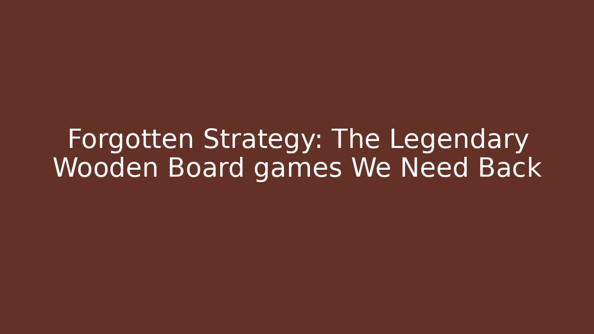 Forgotten Strategy: The Legendary Wooden Board games We Need Back