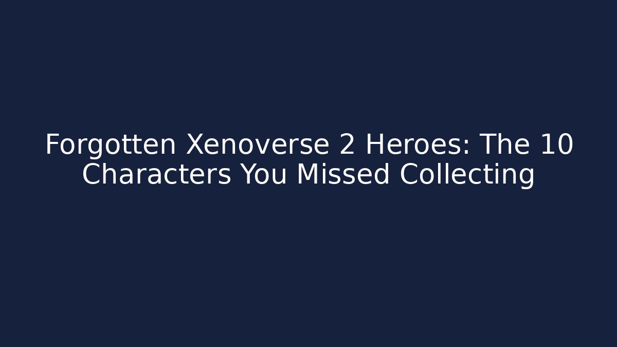 Forgotten Xenoverse 2 Heroes: The 10 Characters You Missed Collecting