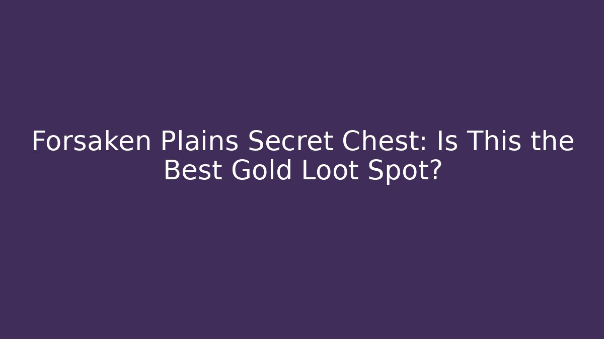 Forsaken Plains Secret Chest: Is This the Best Gold Loot Spot?