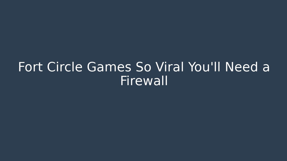 Fort Circle Games So Viral You'll Need a Firewall