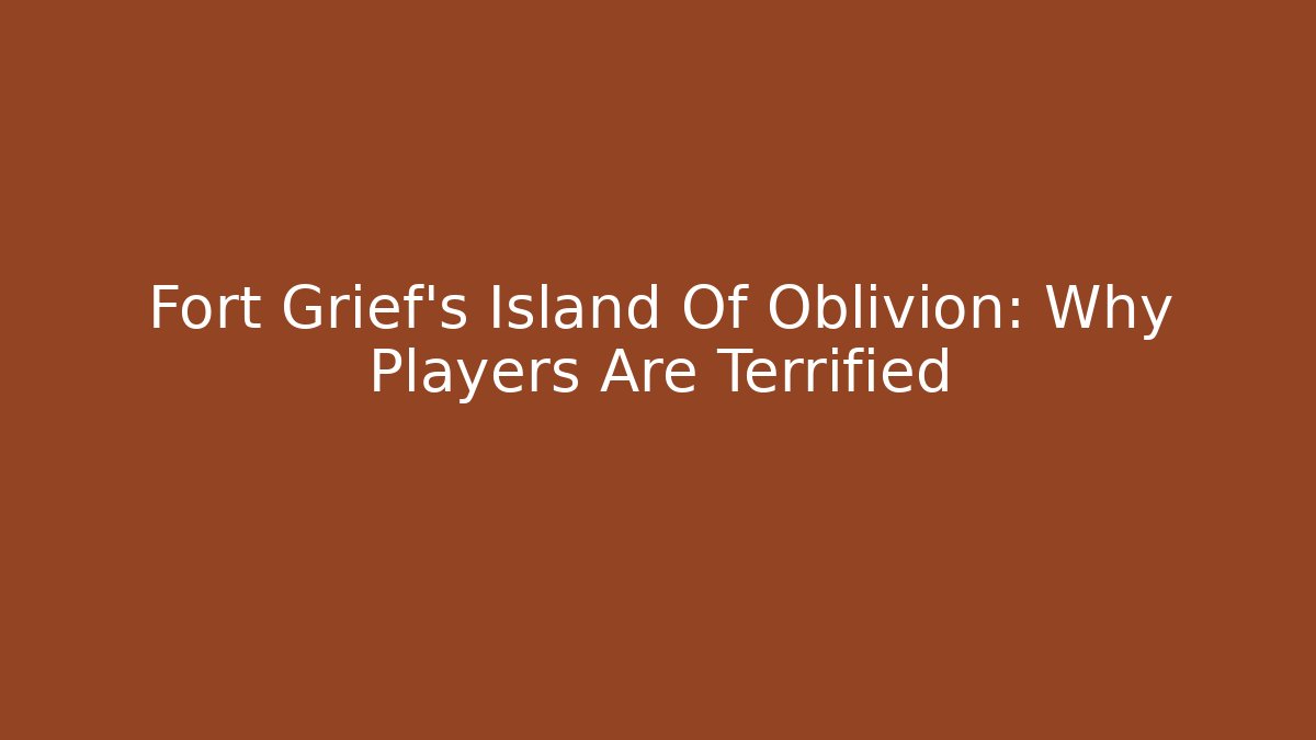 Fort Grief's Island Of Oblivion: Why Players Are Terrified