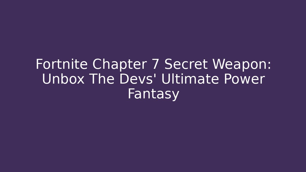 Fortnite Chapter 7 Secret Weapon: Unbox The Devs' Ultimate Power Fantasy