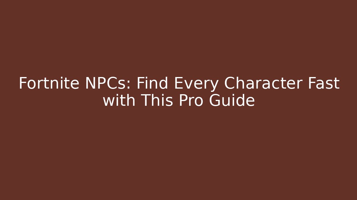 Fortnite NPCs: Find Every Character Fast with This Pro Guide