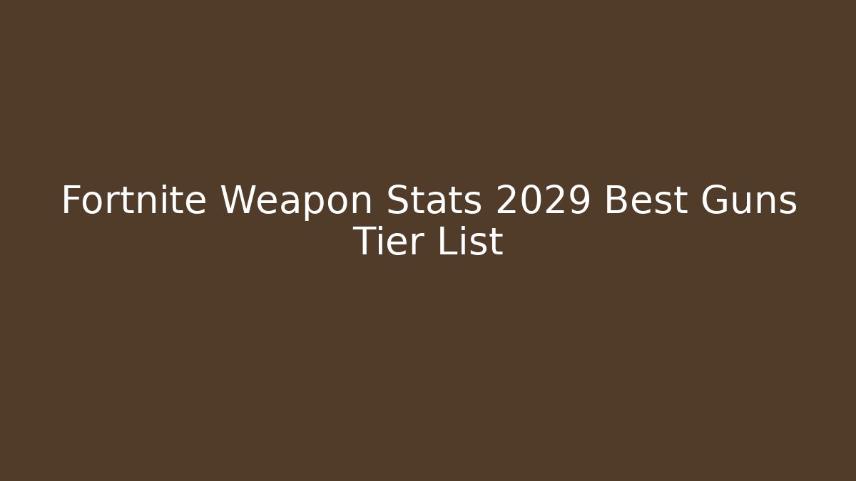 Fortnite Weapon Stats 2029 Best Guns Tier List