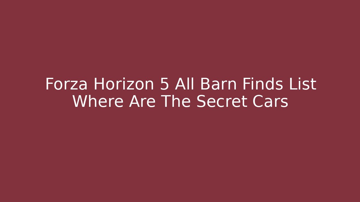 Forza Horizon 5 All Barn Finds List Where Are The Secret Cars