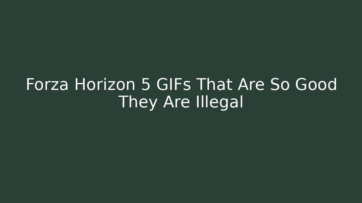 Forza Horizon 5 GIFs That Are So Good They Are Illegal