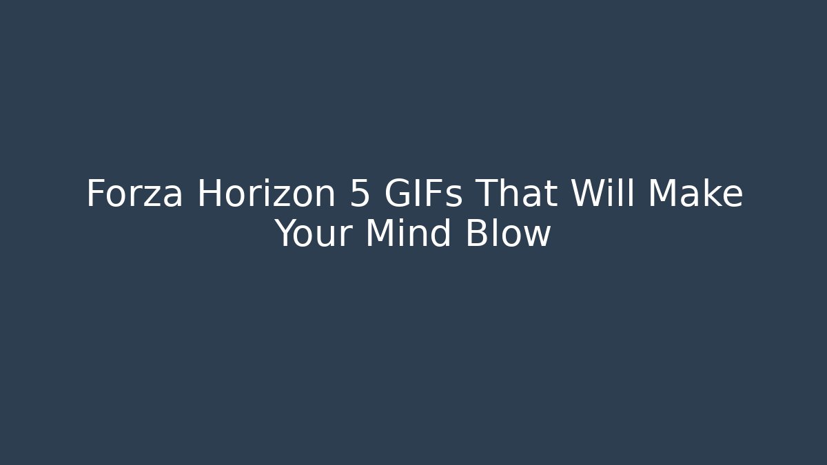 Forza Horizon 5 GIFs That Will Make Your Mind Blow
