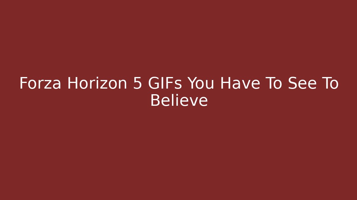 Forza Horizon 5 GIFs You Have To See To Believe