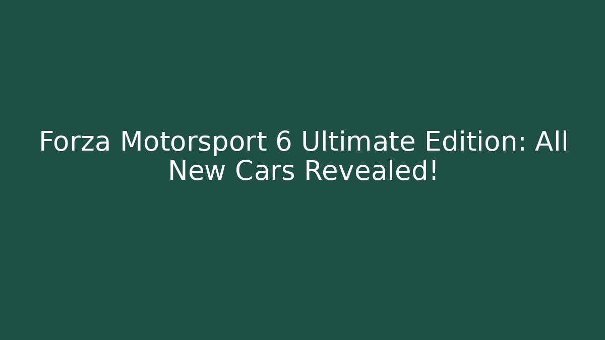 Forza Motorsport 6 Ultimate Edition: All New Cars Revealed!