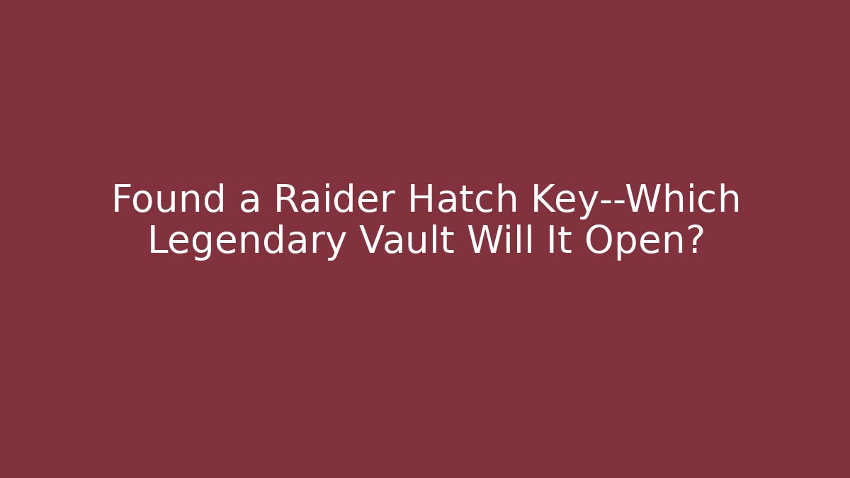 Found a Raider Hatch Key—Which Legendary Vault Will It Open?