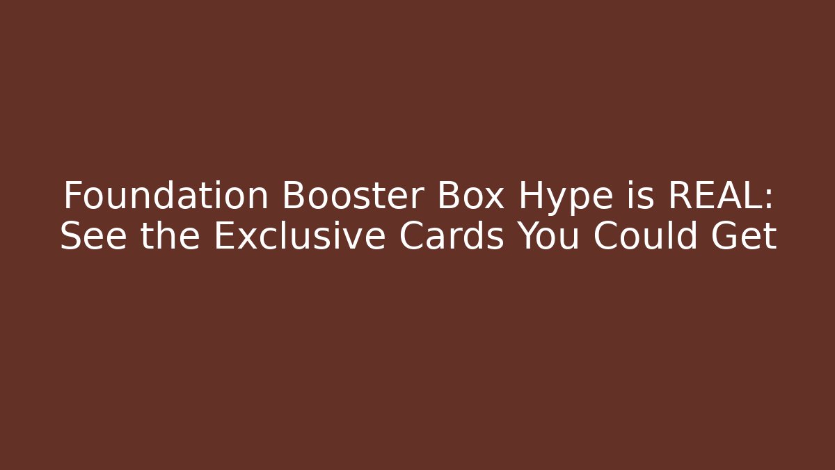 Foundation Booster Box Hype is REAL: See the Exclusive Cards You Could Get