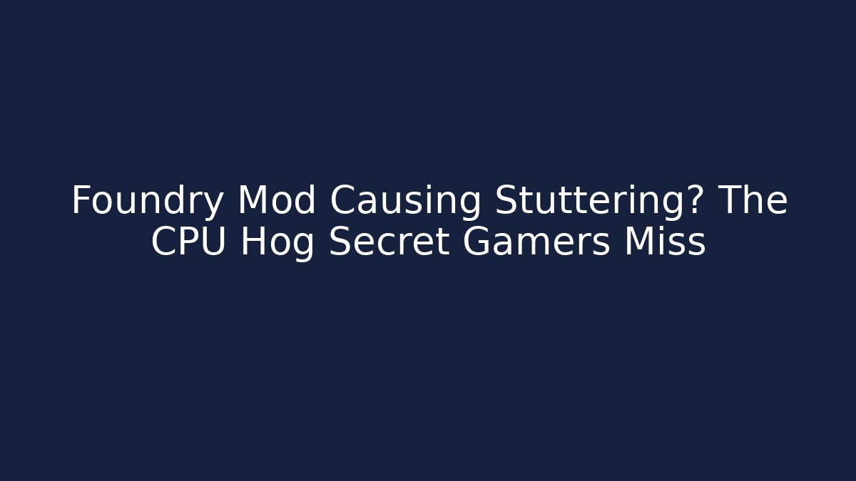 Foundry Mod Causing Stuttering? The CPU Hog Secret Gamers Miss