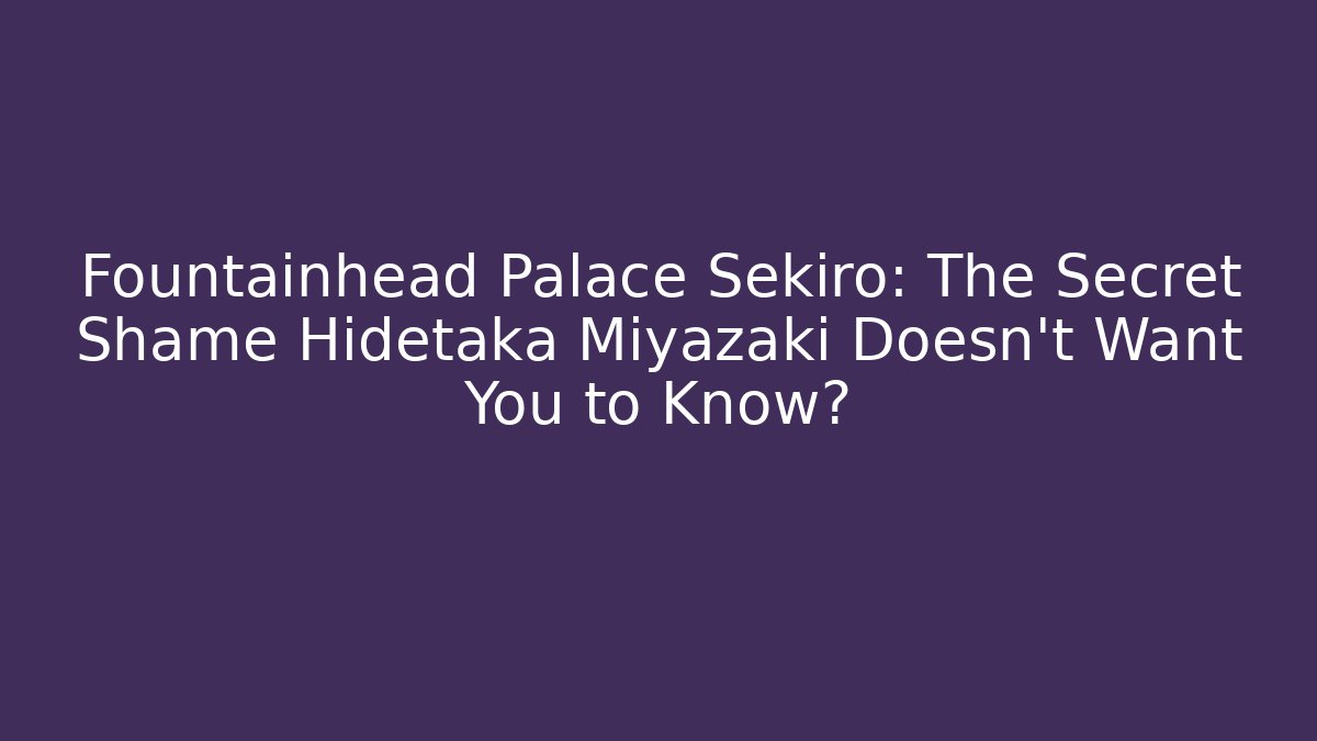 Fountainhead Palace Sekiro: The Secret Shame Hidetaka Miyazaki Doesn't Want You to Know?