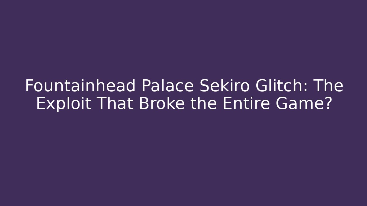 Fountainhead Palace Sekiro Glitch: The Exploit That Broke the Entire Game?