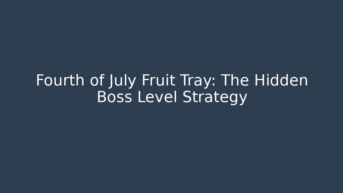 Fourth of July Fruit Tray: The Hidden Boss Level Strategy