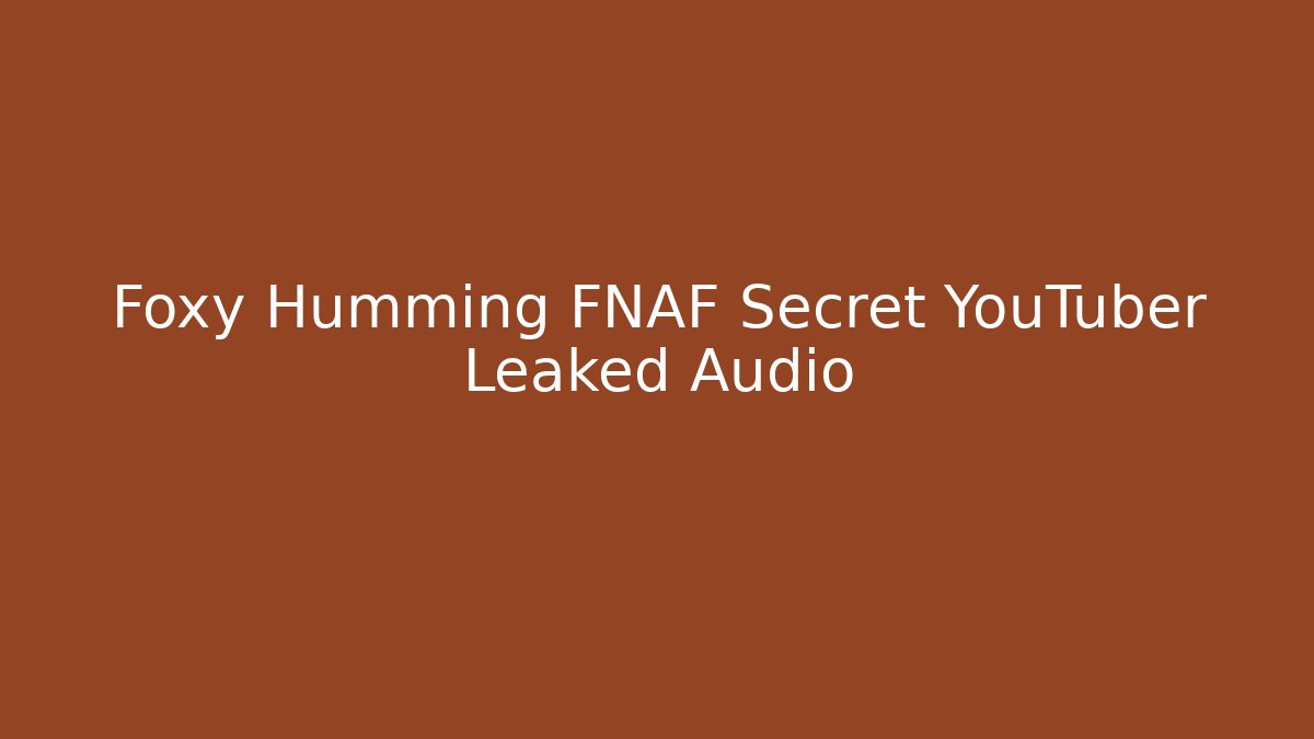 Foxy Humming FNAF Secret YouTuber Leaked Audio