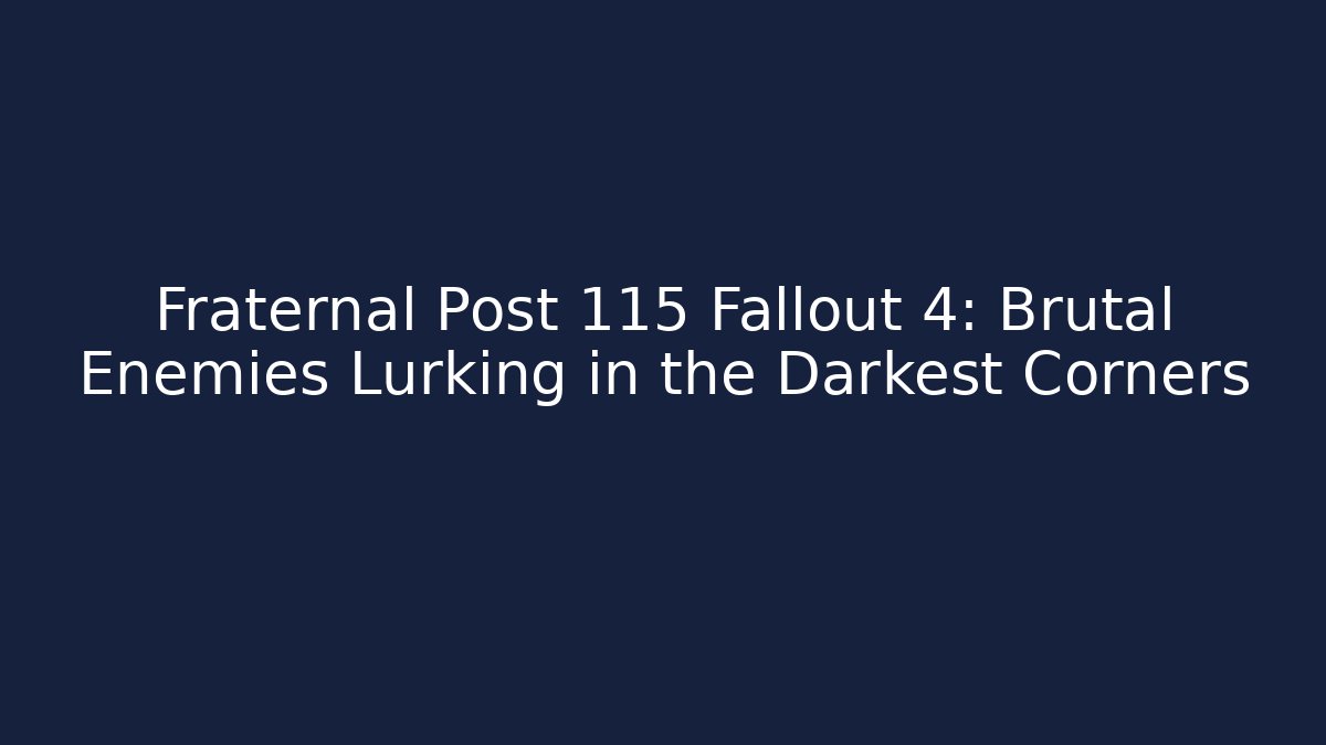 Fraternal Post 115 Fallout 4: Brutal Enemies Lurking in the Darkest Corners