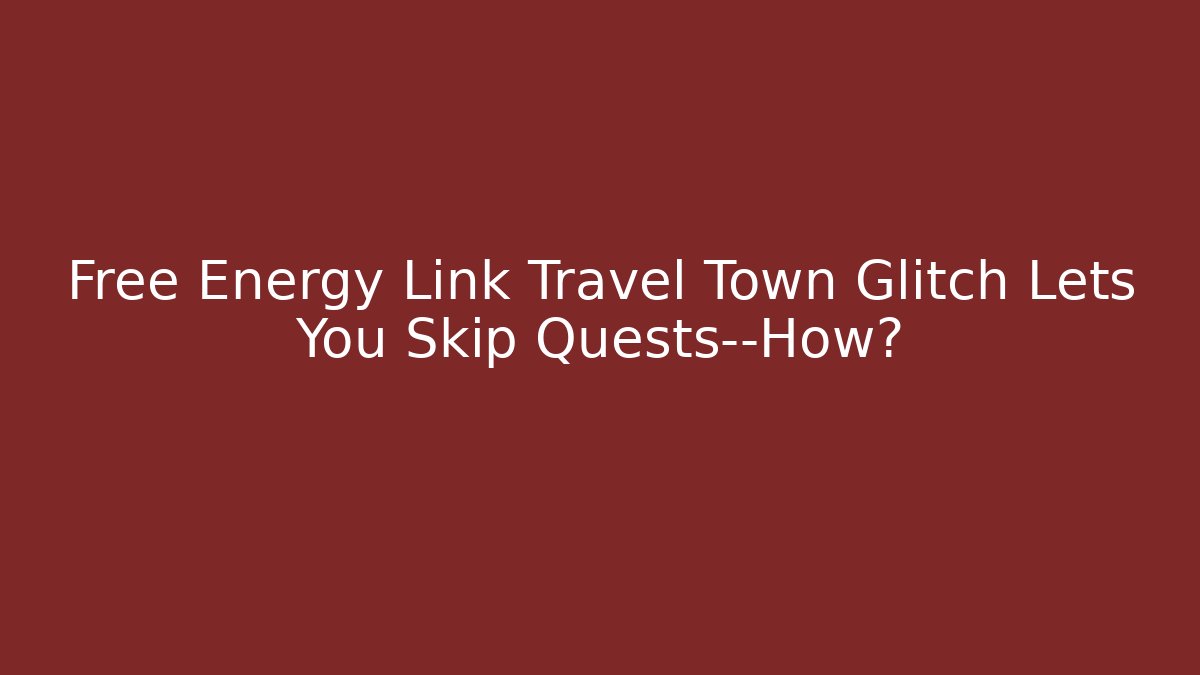 Free Energy Link Travel Town Glitch Lets You Skip Quests—How?