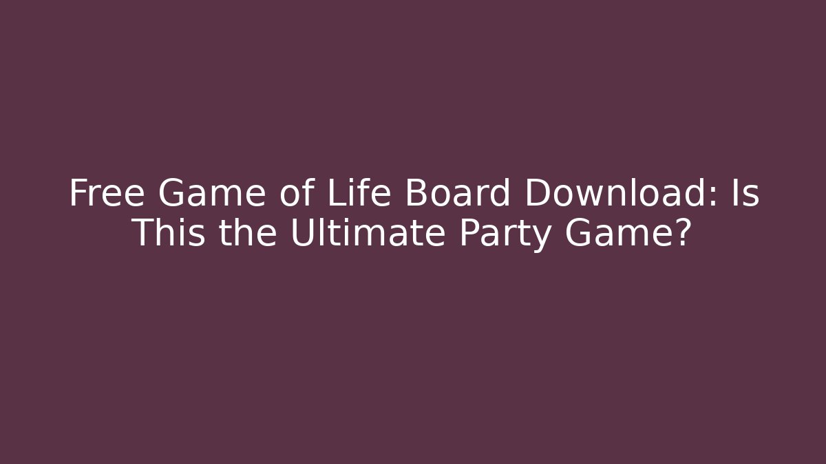 Free Game of Life Board Download: Is This the Ultimate Party Game?