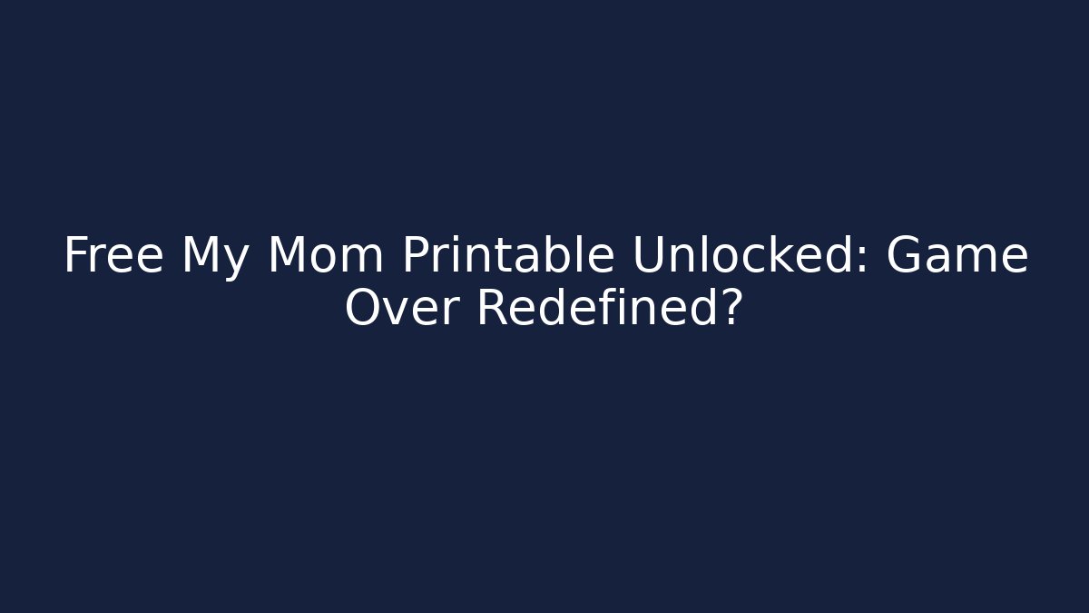 Free My Mom Printable Unlocked: Game Over Redefined?