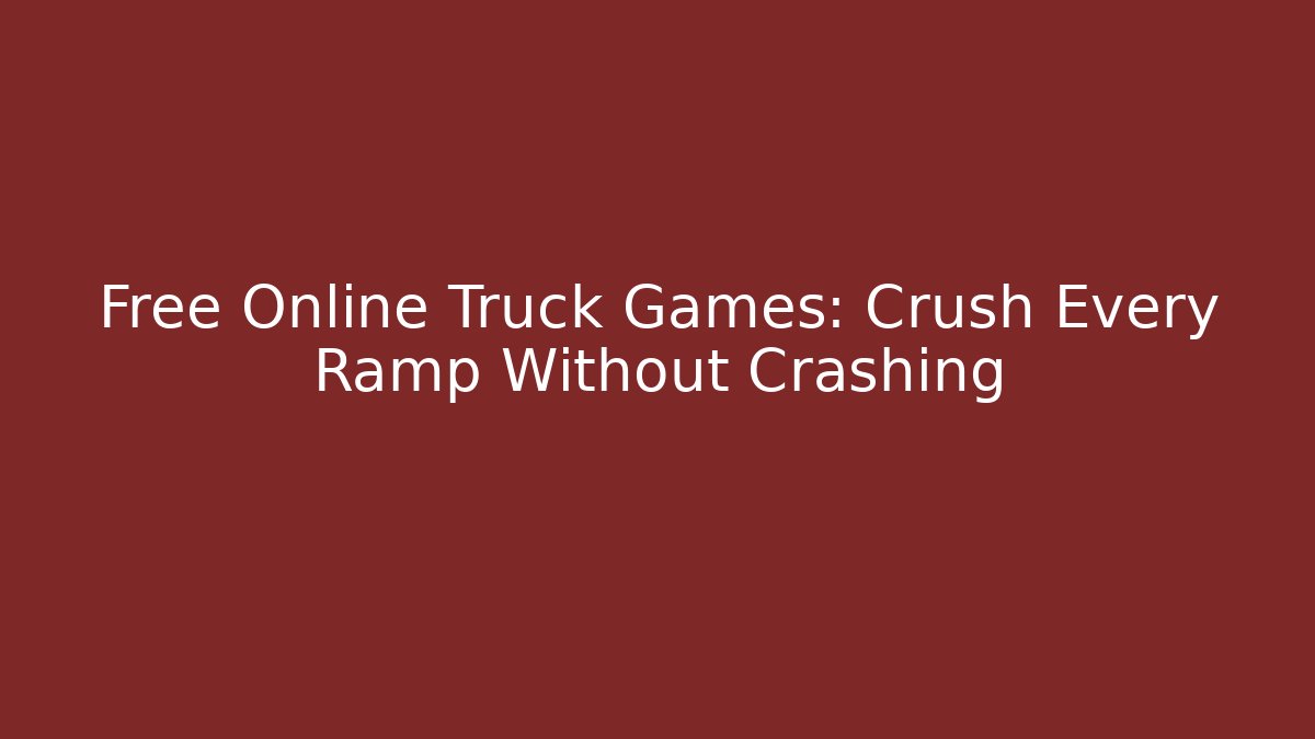 Free Online Truck Games: Crush Every Ramp Without Crashing