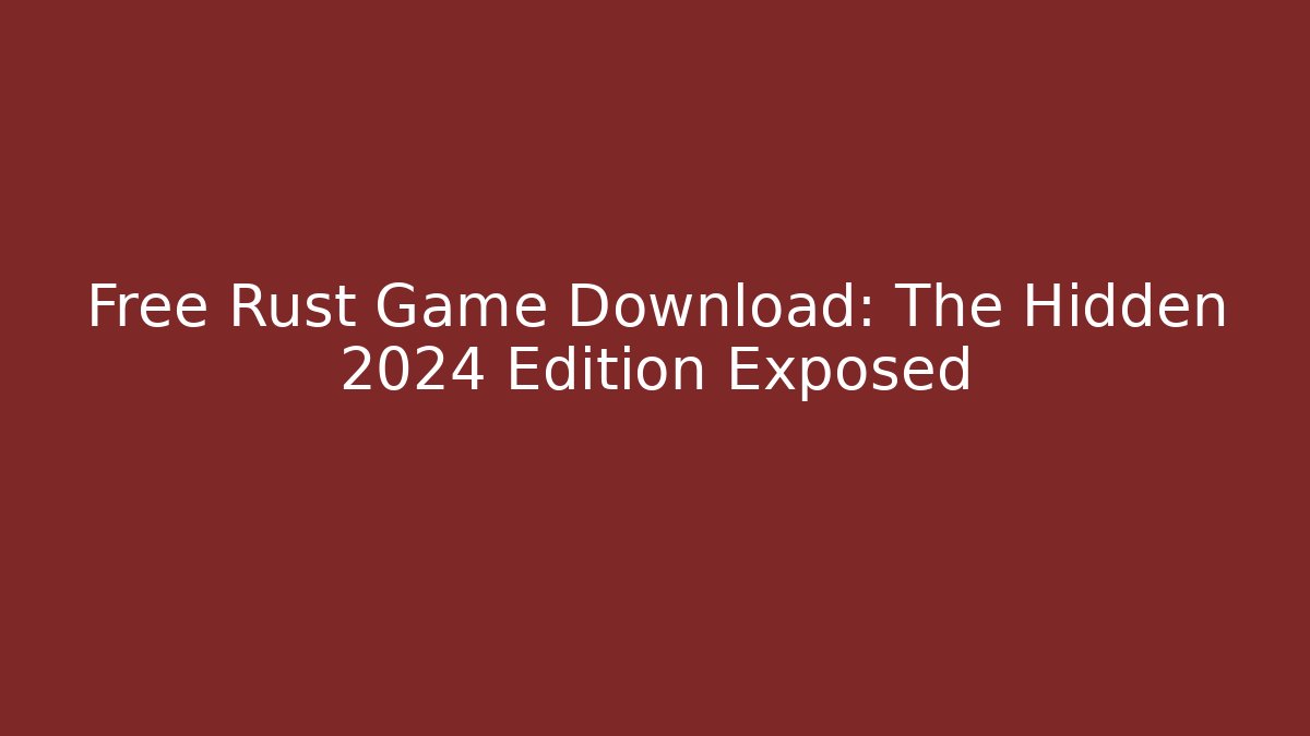 Free Rust Game Download: The Hidden 2024 Edition Exposed