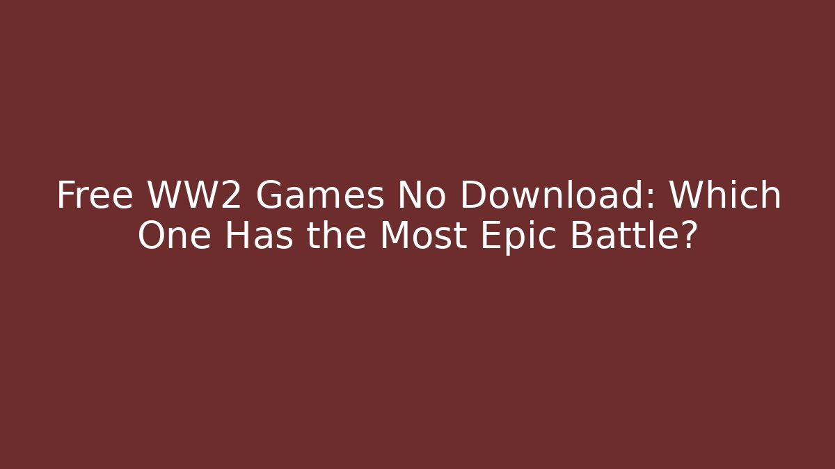 Free WW2 Games No Download: Which One Has the Most Epic Battle?