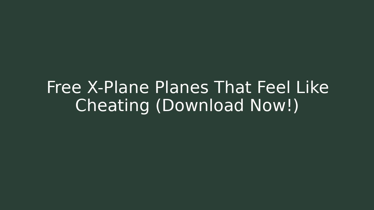 Free X-Plane Planes That Feel Like Cheating (Download Now!)