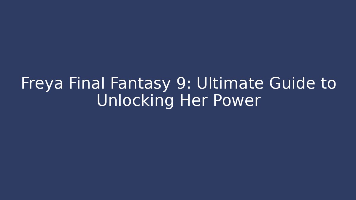 Freya Final Fantasy 9: Ultimate Guide to Unlocking Her Power