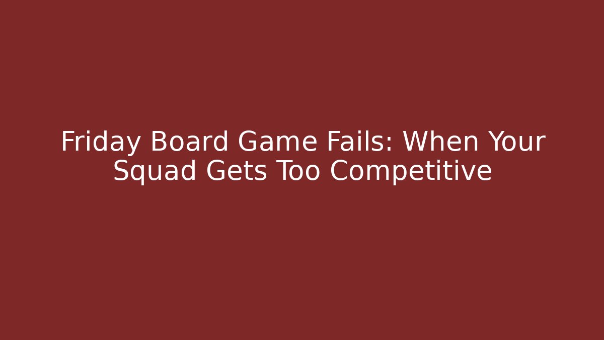 Friday Board Game Fails: When Your Squad Gets Too Competitive
