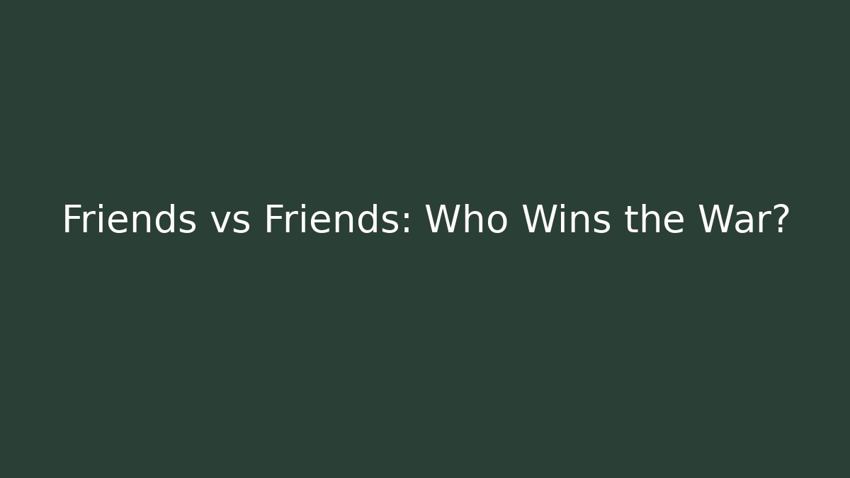 Friends vs Friends: Who Wins the War?