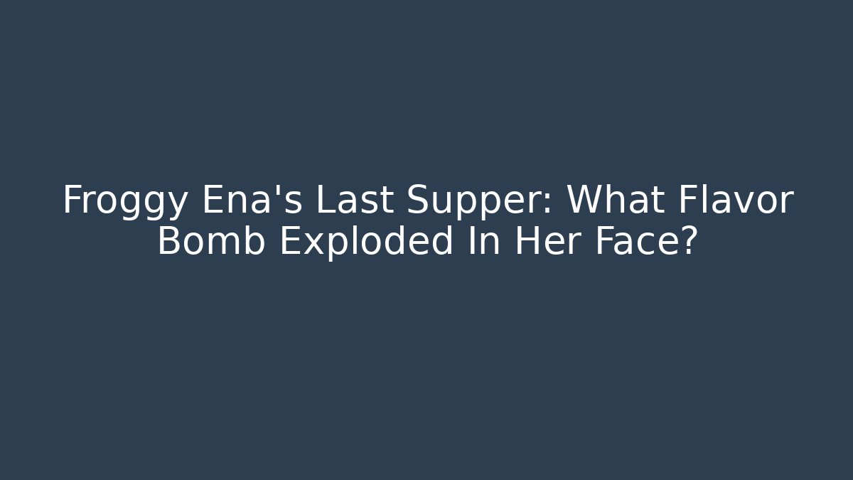 Froggy Ena's Last Supper: What Flavor Bomb Exploded In Her Face?
