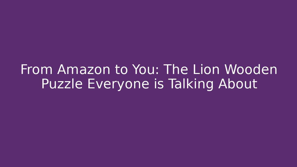 From Amazon to You: The Lion Wooden Puzzle Everyone is Talking About