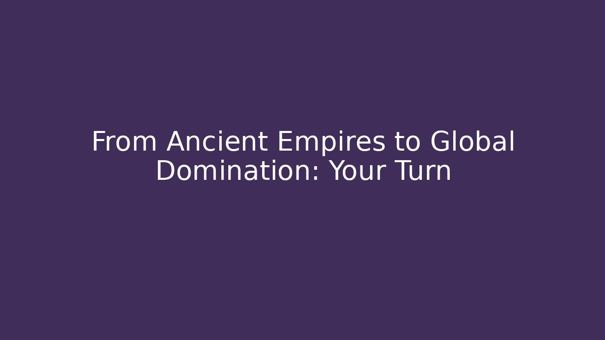 From Ancient Empires to Global Domination: Your Turn