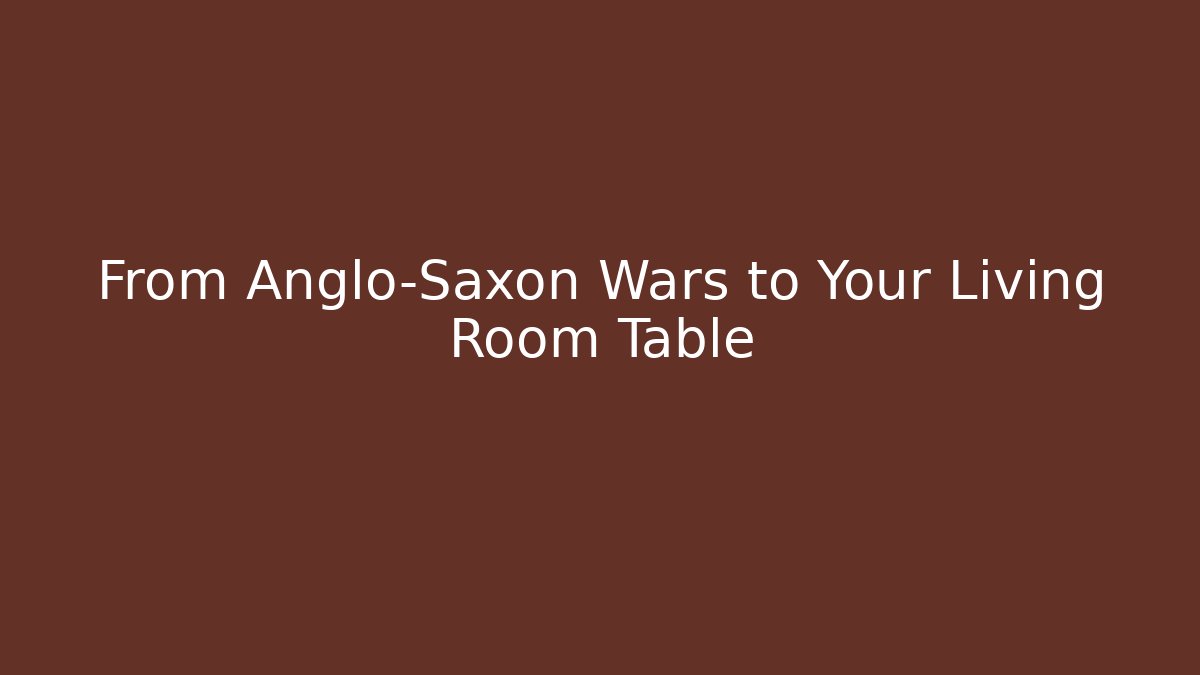 From Anglo-Saxon Wars to Your Living Room Table