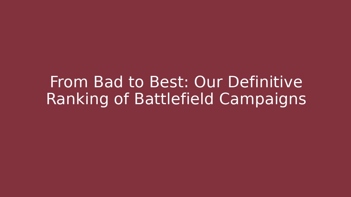 From Bad to Best: Our Definitive Ranking of Battlefield Campaigns