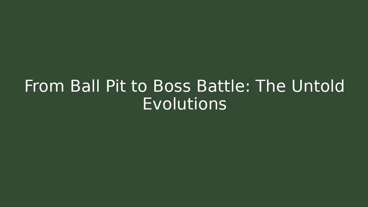 From Ball Pit to Boss Battle: The Untold Evolutions
