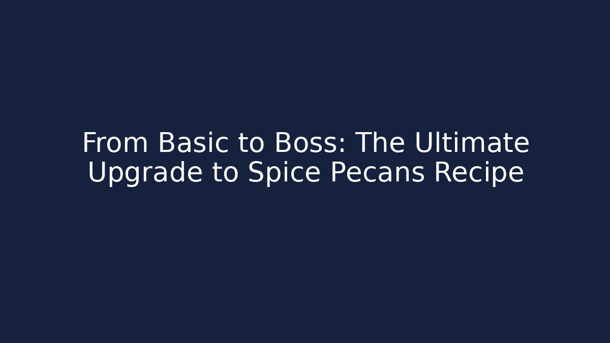 From Basic to Boss: The Ultimate Upgrade to Spice Pecans Recipe