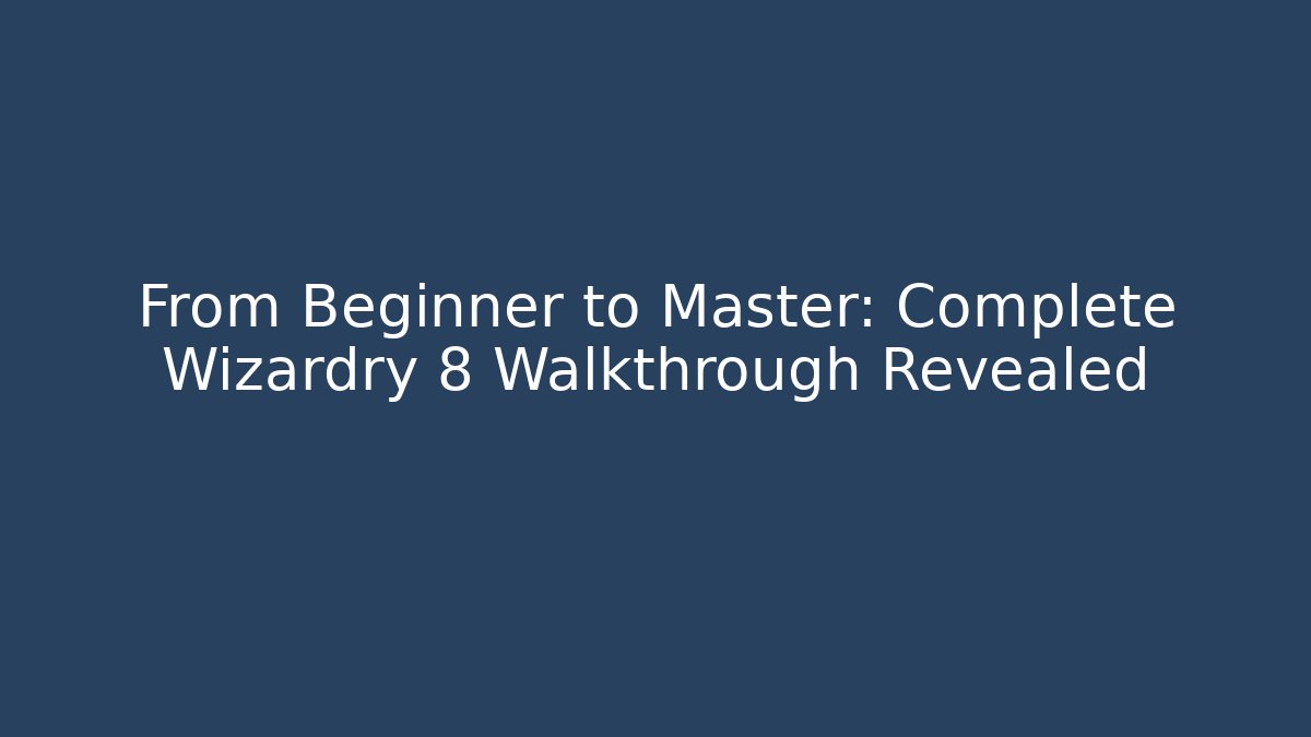 From Beginner to Master: Complete Wizardry 8 Walkthrough Revealed