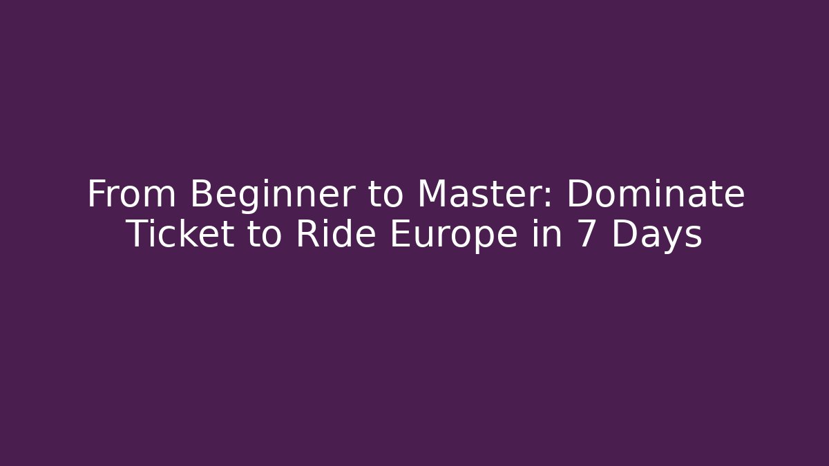 From Beginner to Master: Dominate Ticket to Ride Europe in 7 Days