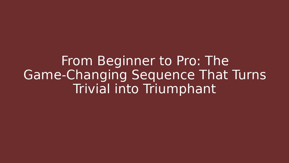 From Beginner to Pro: The Game-Changing Sequence That Turns Trivial into Triumphant