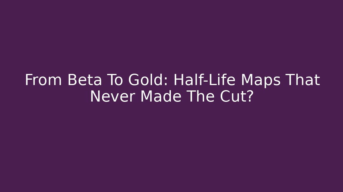 From Beta To Gold: Half-Life Maps That Never Made The Cut?