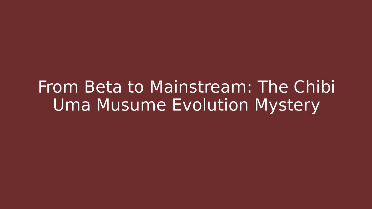 From Beta to Mainstream: The Chibi Uma Musume Evolution Mystery