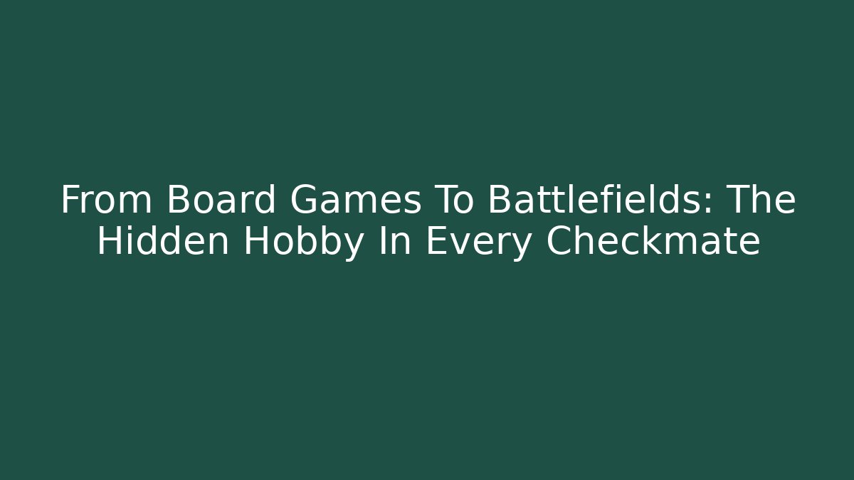 From Board Games To Battlefields: The Hidden Hobby In Every Checkmate