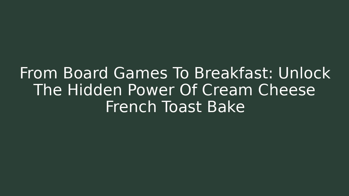 From Board Games To Breakfast: Unlock The Hidden Power Of Cream Cheese French Toast Bake