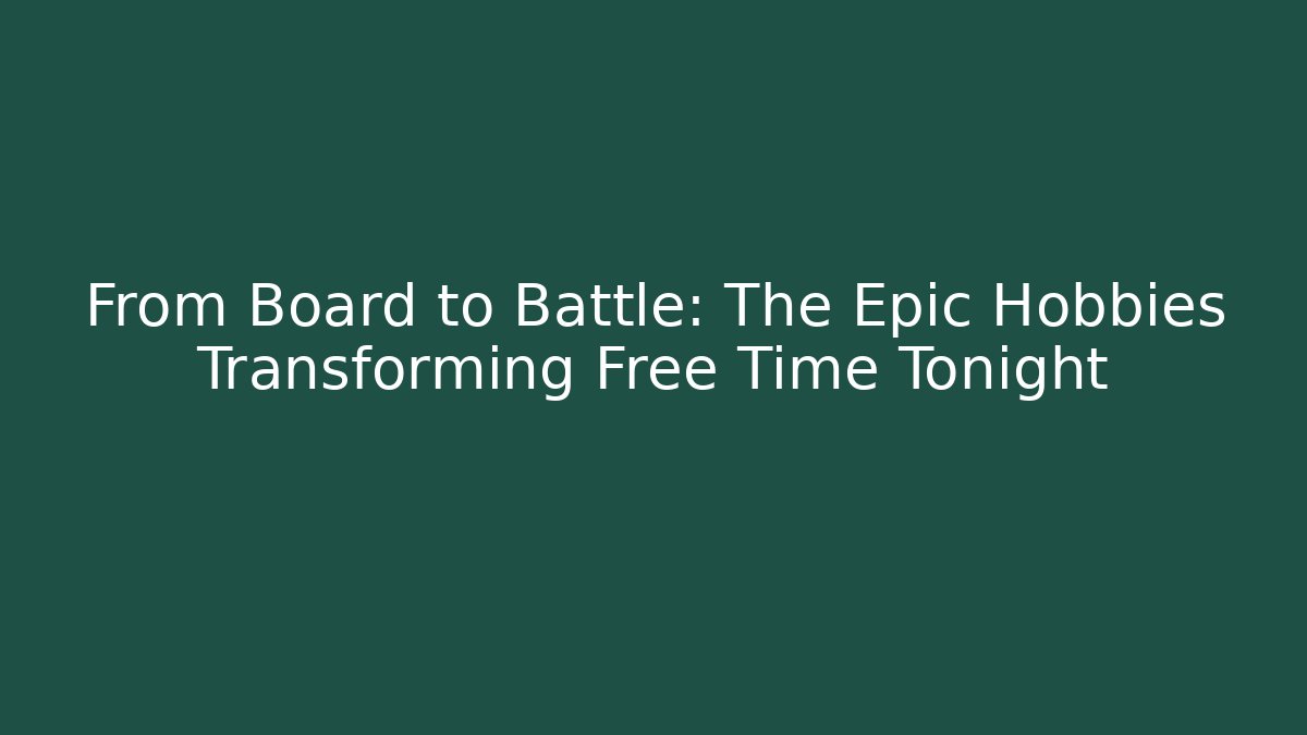 From Board to Battle: The Epic Hobbies Transforming Free Time Tonight