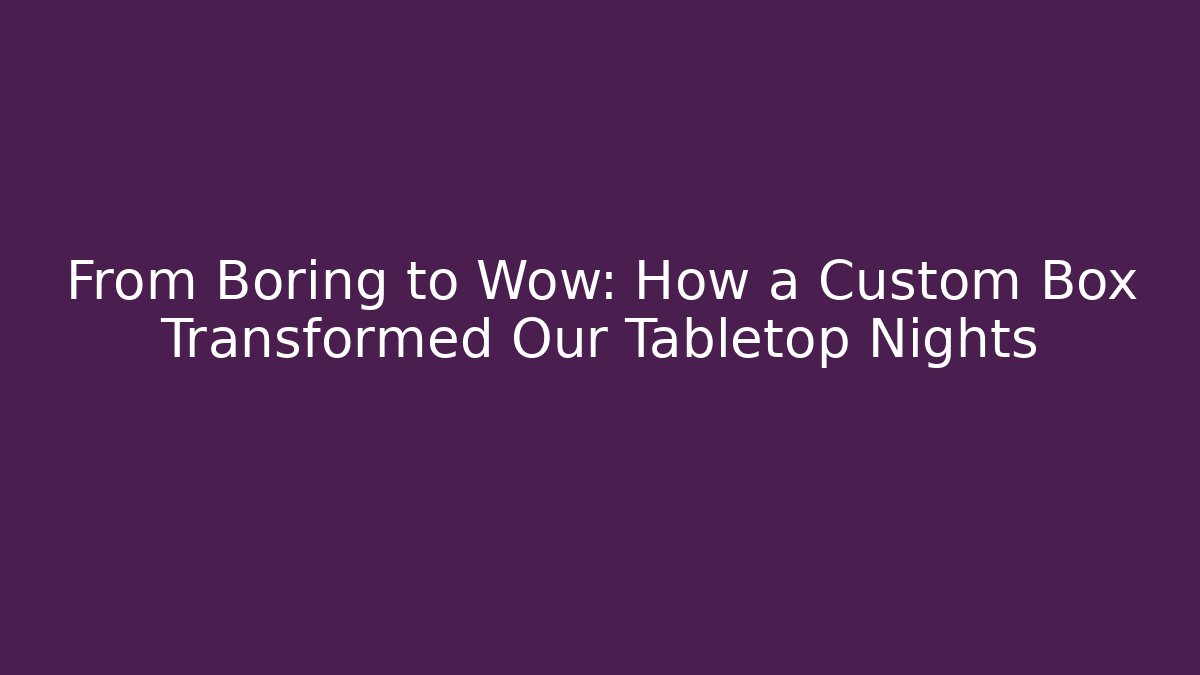 From Boring to Wow: How a Custom Box Transformed Our Tabletop Nights