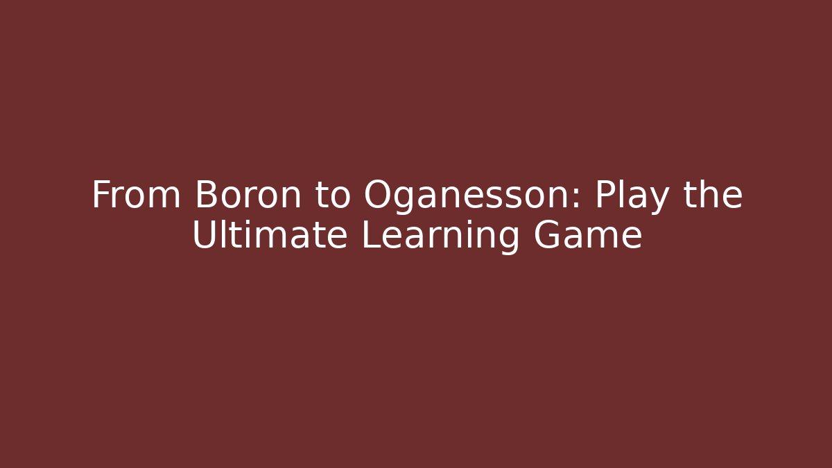 From Boron to Oganesson: Play the Ultimate Learning Game