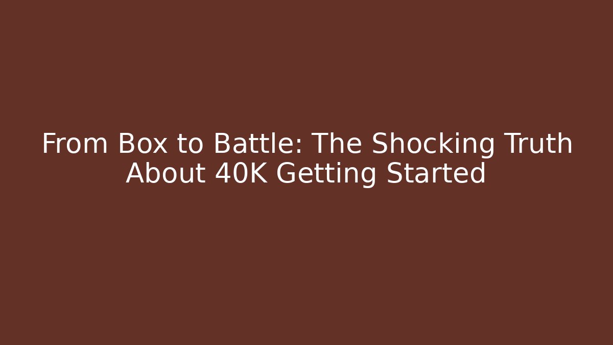 From Box to Battle: The Shocking Truth About 40K Getting Started
